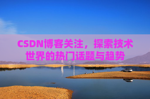 CSDN博客关注，探索技术世界的热门话题与趋势