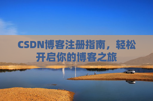 CSDN博客注册指南,轻松开启你的博客之旅 CSDN博客注册指南,轻松开启你的博客之旅